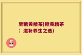 至糖黄精茶(糖黄精茶：滋补养生之选)