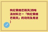 枸杞黄精巴戟天(四味汤材料之一「枸杞黄精巴戟天」的功效及用途)