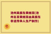 池州吴振东黄精茶(池州名茶黄精茶由吴振东非遗传承人生产制作)