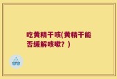 吃黄精干咳(黄精干能否缓解咳嗽？)