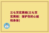 三七芡实黄精(三七芡实黄精：保护你的心脏和身体)