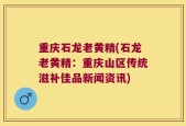 重庆石龙老黄精(石龙老黄精：重庆山区传统滋补佳品新闻资讯)