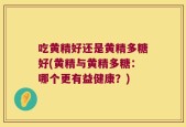 吃黄精好还是黄精多糖好(黄精与黄精多糖：哪个更有益健康？)