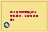 孩子喜欢喝黄精(孩子爱喝黄精，有益身体健康)