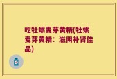 吃牡蛎麦芽黄精(牡蛎麦芽黄精：滋阴补肾佳品)