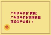 广州清平药材 黄精(广州清平药材荣膺黄精顶级生产企业！)
