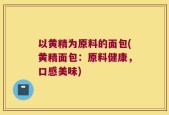 以黄精为原料的面包(黄精面包：原料健康，口感美味)