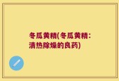 冬瓜黄精(冬瓜黄精：清热除燥的良药)