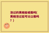 泡过的黄精能嚼服吗(黄精泡过后可以口服吗？)