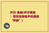 声仔 黄精(声仔黄精：帮你抵御噪声的健康“神器”)