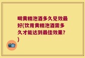 喝黄精泡酒多久见效最好(饮用黄精泡酒需多久才能达到最佳效果？)