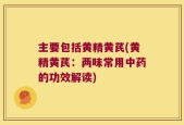 主要包括黄精黄芪(黄精黄芪：两味常用中药的功效解读)