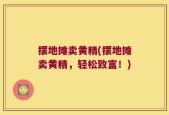 摆地摊卖黄精(摆地摊卖黄精，轻松致富！)