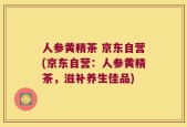 人参黄精茶 京东自营(京东自营：人参黄精茶，滋补养生佳品)