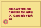屈臣氏去黄精华(屈臣氏重磅推出美白焕肤精华，让肌肤回复年轻光彩)