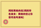 揭阳黄精肉桂(揭阳特色美食：黄精肉桂让你尝尽南粤美味)