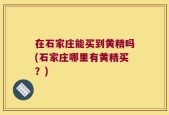 在石家庄能买到黄精吗(石家庄哪里有黄精买？)