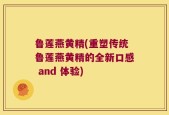 鲁莲燕黄精(重塑传统鲁莲燕黄精的全新口感 and 体验)