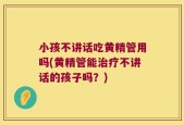 小孩不讲话吃黄精管用吗(黄精管能治疗不讲话的孩子吗？)