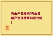 秀山产黄精吗(秀山黄精产业现状及前景分析)