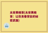 太安黄精茶(太安黄精茶：让你青春常驻的秘密武器)