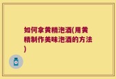 如何拿黄精泡酒(用黄精制作美味泡酒的方法)