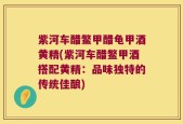 紫河车醋鳖甲醋龟甲酒黄精(紫河车醋鳖甲酒搭配黄精：品味独特的传统佳酿)