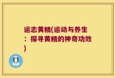 运志黄精(运动与养生：探寻黄精的神奇功效)