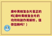 康呤黄精复合片是正的吗(康呤黄精复合片的功效和副作用解析，值得信赖吗？)