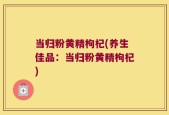 当归粉黄精枸杞(养生佳品：当归粉黄精枸杞)