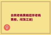 会同老杨黄精结伴老杨黄精，闯荡江湖)