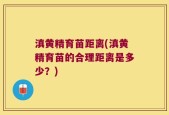 滇黄精育苗距离(滇黄精育苗的合理距离是多少？)