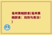 毫州黄精酵素(毫州黄精酵素：功效与用法！)