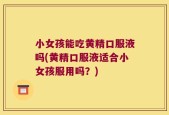 小女孩能吃黄精口服液吗(黄精口服液适合小女孩服用吗？)