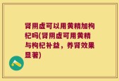 肾阴虚可以用黄精加枸杞吗(肾阴虚可用黄精与枸杞补益，养肾效果显著)