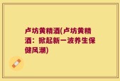 卢坊黄精酒(卢坊黄精酒：掀起新一波养生保健风潮)