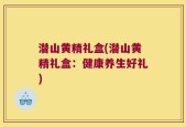 潜山黄精礼盒(潜山黄精礼盒：健康养生好礼)