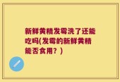新鲜黄精发霉洗了还能吃吗(发霉的新鲜黄精能否食用？)