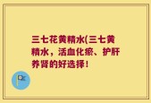 三七花黄精水(三七黄精水，活血化瘀、护肝养肾的好选择！