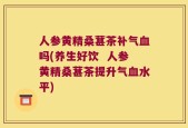 人参黄精桑葚茶补气血吗(养生好饮  人参黄精桑葚茶提升气血水平)