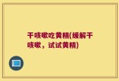 干咳嗽吃黄精(缓解干咳嗽，试试黄精)