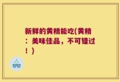 新鲜的黄精能吃(黄精：美味佳品，不可错过！)