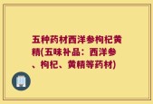 五种药材西洋参枸杞黄精(五味补品：西洋参、枸杞、黄精等药材)