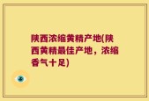 陕西浓缩黄精产地(陕西黄精最佳产地，浓缩香气十足)