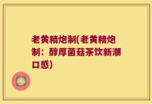 老黄精炮制(老黄精炮制：醇厚菌菇茶饮新潮口感)