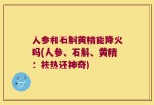 人参和石斛黄精能降火吗(人参、石斛、黄精：祛热还神奇)