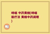 哮喘 中药黄精(哮喘新疗法 黄精中药调理)