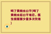 喝了黄精水口干(喝了黄精水后口干难忍，医生提醒要少量多次饮用)