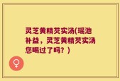 灵芝黄精芡实汤(瑶池补益，灵芝黄精芡实汤您喝过了吗？)