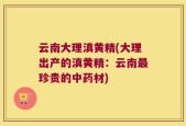 云南大理滇黄精(大理出产的滇黄精：云南最珍贵的中药材)